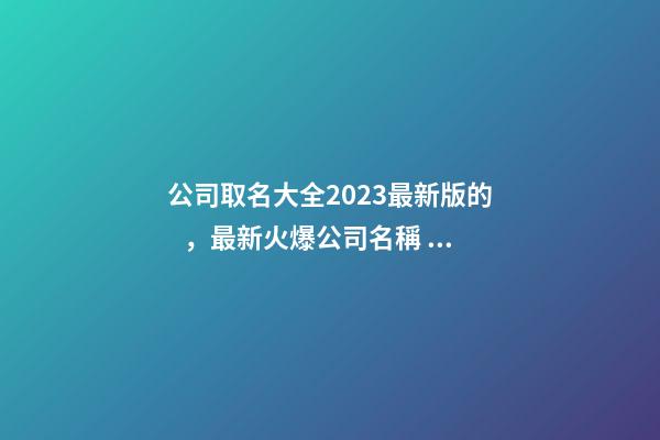 公司取名大全2023最新版的，最新火爆公司名稱！-第1張-公司起名-玄機派